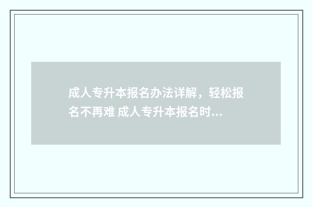 成人专升本报名办法详解，轻松报名不再难 成人专升本报名时间2024