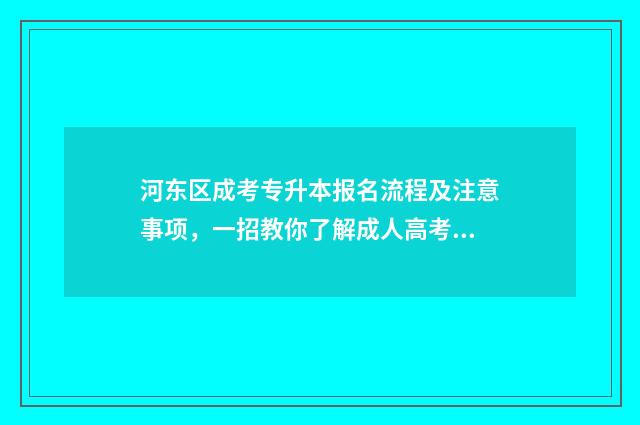 河东区成考专升本报名流程及注意事项，一招教你了解成人高考报考详情 成人教育专升本河西学院