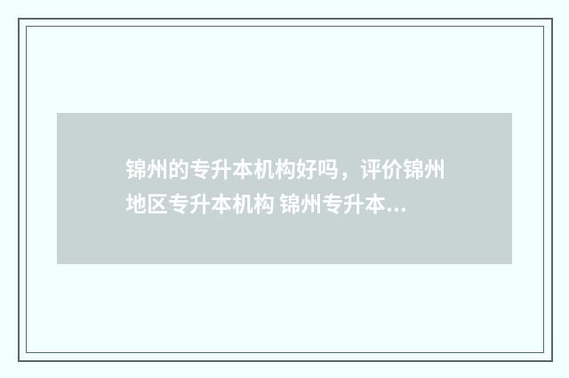 锦州的专升本机构好吗，评价锦州地区专升本机构 锦州专升本机构有没有园艺专业