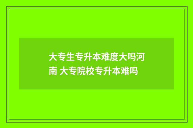 大专生专升本难度大吗河南 大专院校专升本难吗