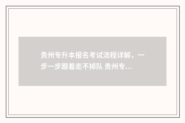 贵州专升本报名考试流程详解，一步一步跟着走不掉队 贵州专升本报名官网