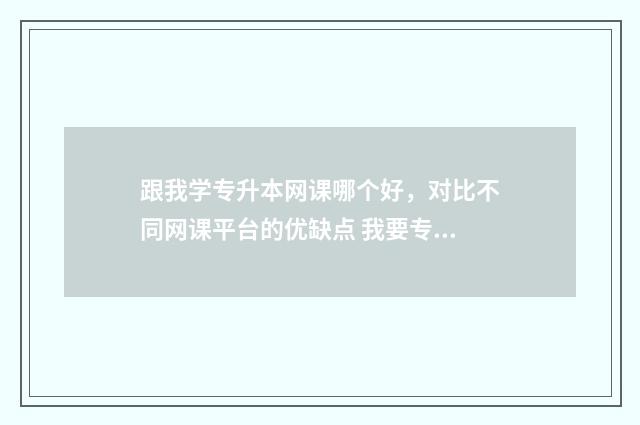 跟我学专升本网课哪个好，对比不同网课平台的优缺点 我要专升本官网