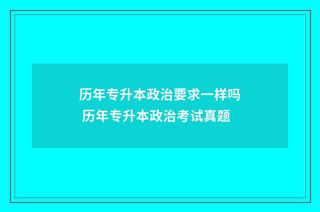 历年专升本政治要求一样吗 历年专升本政治考试真题