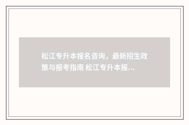 松江专升本报名咨询，最新招生政策与报考指南 松江专升本报名官网