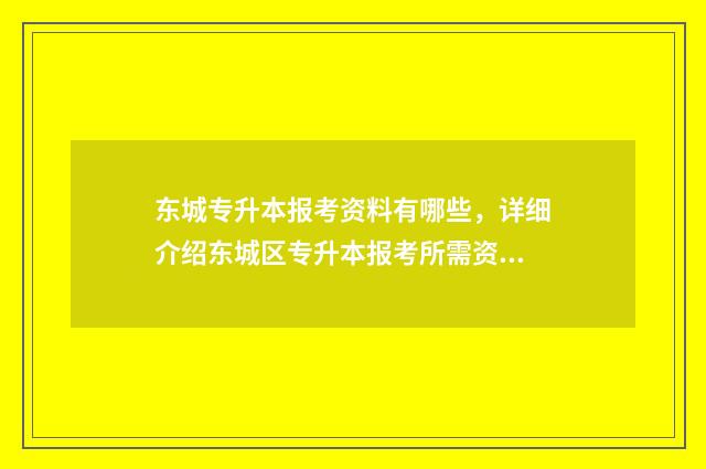 东城专升本报考资料有哪些，详细介绍东城区专升本报考所需资料 北城专升本考试卷子