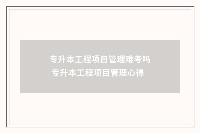 专升本工程项目管理难考吗 专升本工程项目管理心得