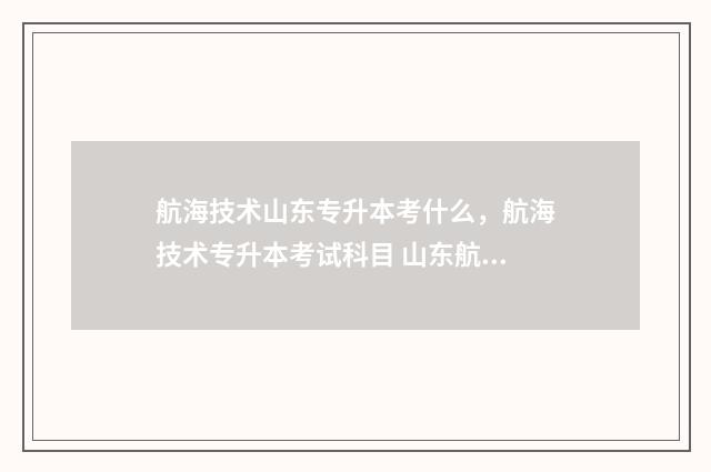 航海技术山东专升本考什么，航海技术专升本考试科目 山东航海技术专业强的学校