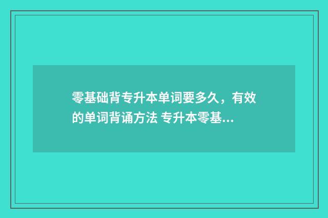 零基础背专升本单词要多久，有效的单词背诵方法 专升本零基础自学