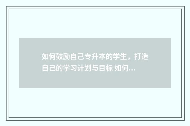 如何鼓励自己专升本的学生，打造自己的学习计划与目标 如何鼓励自己专升本的话