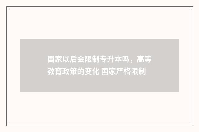 国家以后会限制专升本吗，高等教育政策的变化 国家严格限制