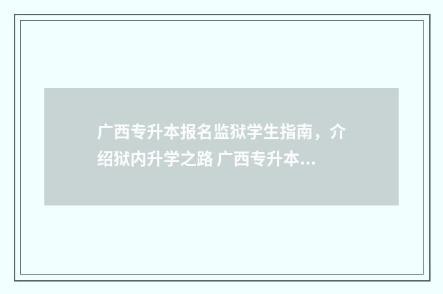 广西专升本报名监狱学生指南，介绍狱内升学之路 广西专升本报名2025
