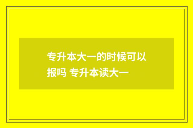 专升本大一的时候可以报吗 专升本读大一