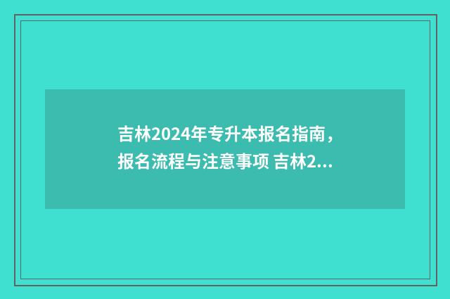 吉林2024年专升本报名指南，报名流程与注意事项 吉林2024年专升本考几门课