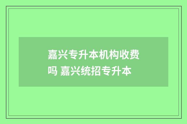 嘉兴专升本机构收费吗 嘉兴统招专升本