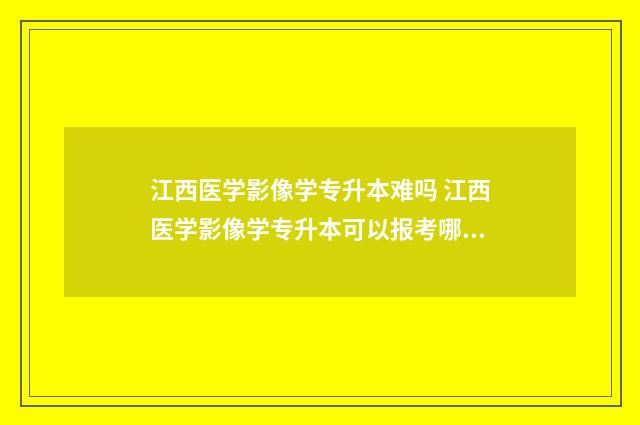 江西医学影像学专升本难吗 江西医学影像学专升本可以报考哪些学校