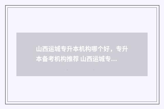 山西运城专升本机构哪个好，专升本备考机构推荐 山西运城专升本培训机构排名