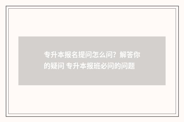 专升本报名提问怎么问？解答你的疑问 专升本报班必问的问题