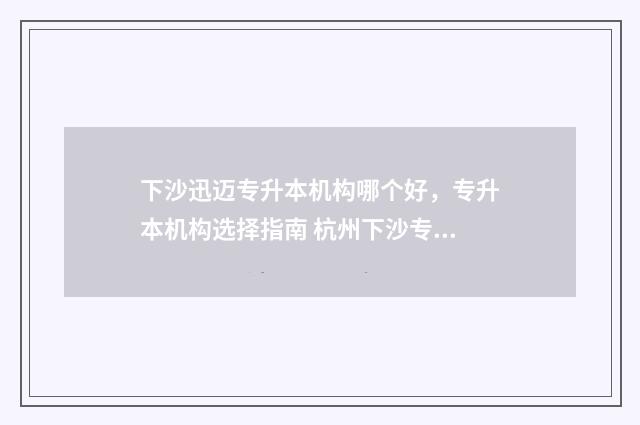 下沙迅迈专升本机构哪个好，专升本机构选择指南 杭州下沙专升本学校