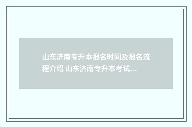 山东济南专升本报名时间及报名流程介绍 山东济南专升本考试地点