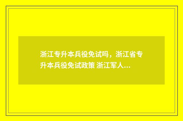 浙江专升本兵役免试吗，浙江省专升本兵役免试政策 浙江军人专升本