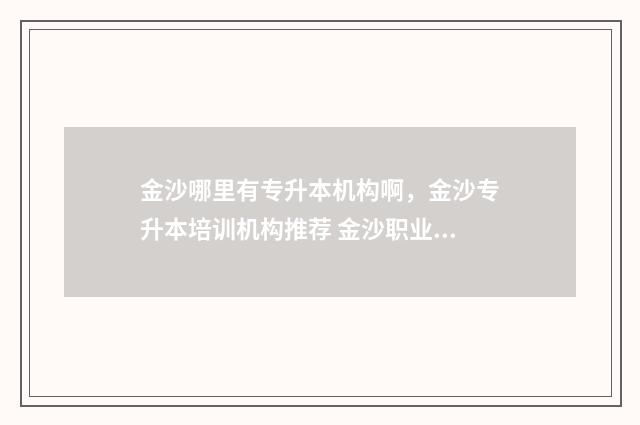金沙哪里有专升本机构啊，金沙专升本培训机构推荐 金沙职业技术学校是大专吗
