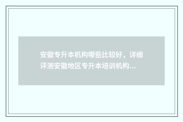安徽专升本机构哪些比较好，详细评测安徽地区专升本培训机构 安徽专升本机构费用一般多少钱