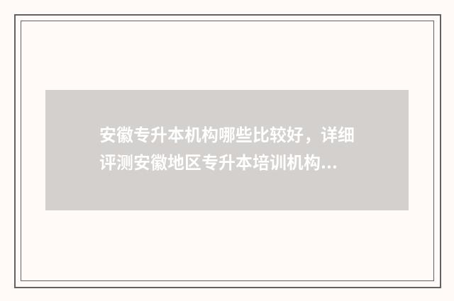 安徽专升本机构哪些比较好，详细评测安徽地区专升本培训机构 安徽专升本机构费用一般多少钱