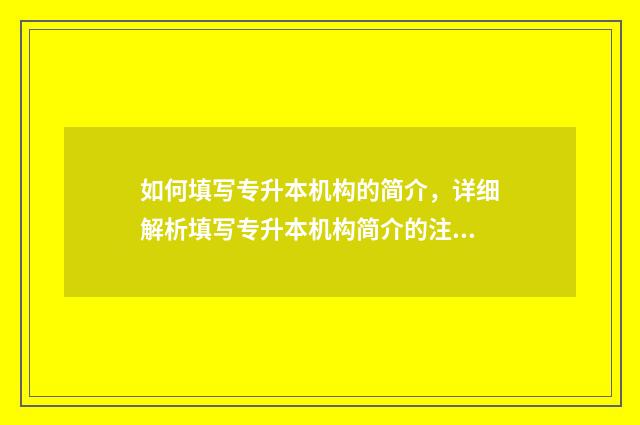 如何填写专升本机构的简介，详细解析填写专升本机构简介的注意事项 专升本怎么填简历