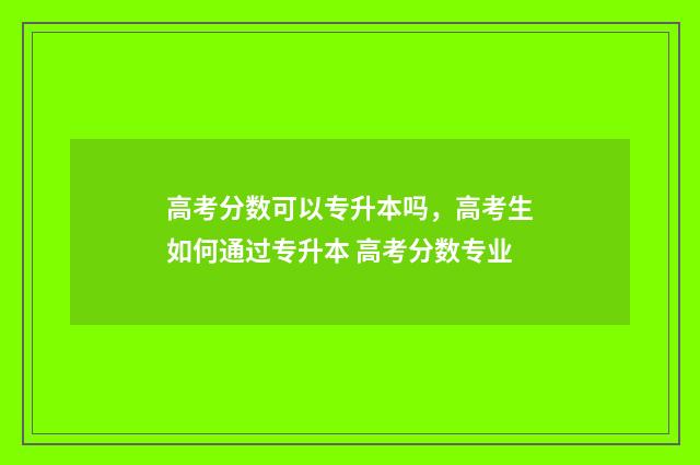 高考分数可以专升本吗，高考生如何通过专升本 高考分数专业