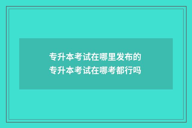 专升本考试在哪里发布的 专升本考试在哪考都行吗