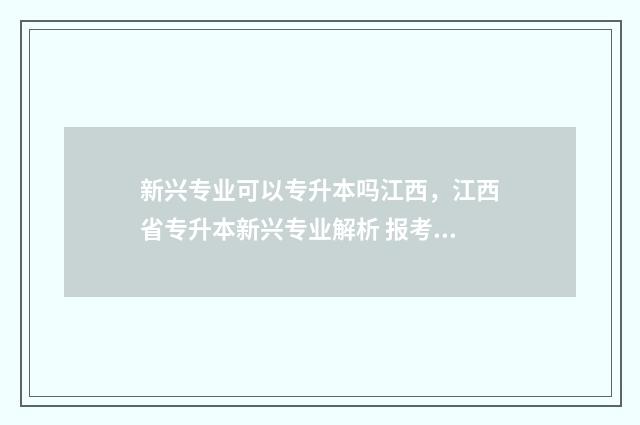 新兴专业可以专升本吗江西，江西省专升本新兴专业解析 报考新兴专业