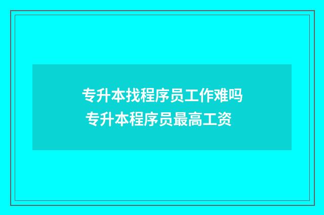 专升本找程序员工作难吗 专升本程序员最高工资