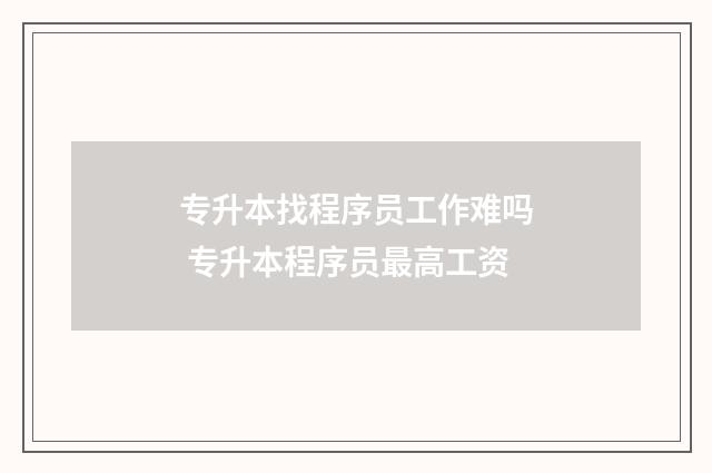 专升本找程序员工作难吗 专升本程序员最高工资