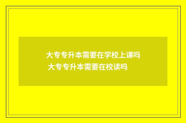 大专专升本需要在学校上课吗 大专专升本需要在校读吗