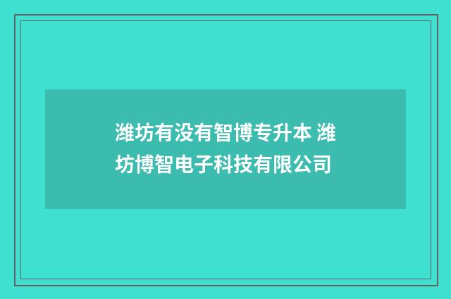 潍坊有没有智博专升本 潍坊博智电子科技有限公司