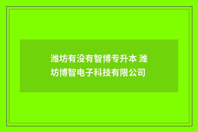 潍坊有没有智博专升本 潍坊博智电子科技有限公司