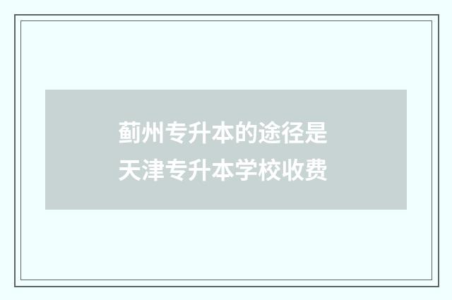 蓟州专升本的途径是 天津专升本学校收费