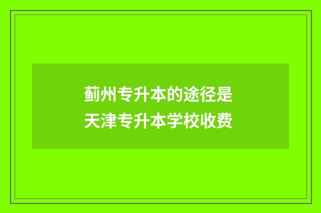 蓟州专升本的途径是 天津专升本学校收费