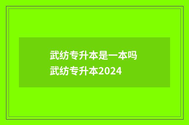 武纺专升本是一本吗 武纺专升本2024