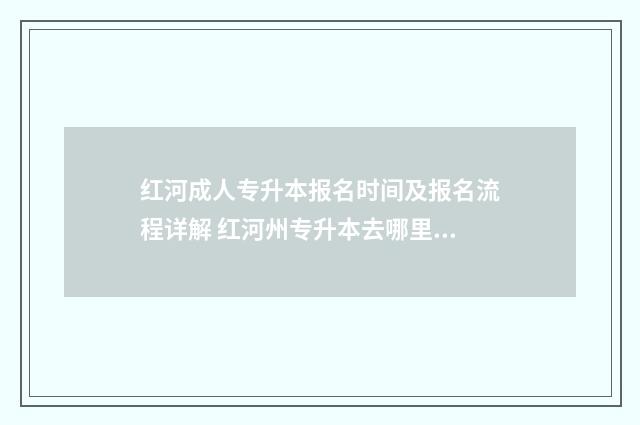 红河成人专升本报名时间及报名流程详解 红河州专升本去哪里考