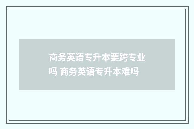 商务英语专升本要跨专业吗 商务英语专升本难吗