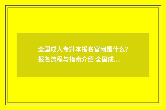 全国成人专升本报名官网是什么？报名流程与指南介绍 全国成人专升本考前辅导资料