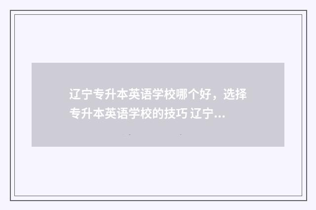 辽宁专升本英语学校哪个好，选择专升本英语学校的技巧 辽宁专升本英语难度有多大
