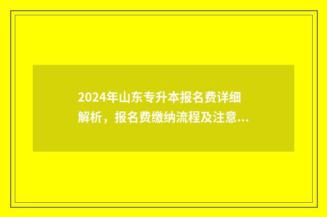 2024年山东专升本报名费详细解析，报名费缴纳流程及注意事项 2024年山东专升本报名时间和考试时间