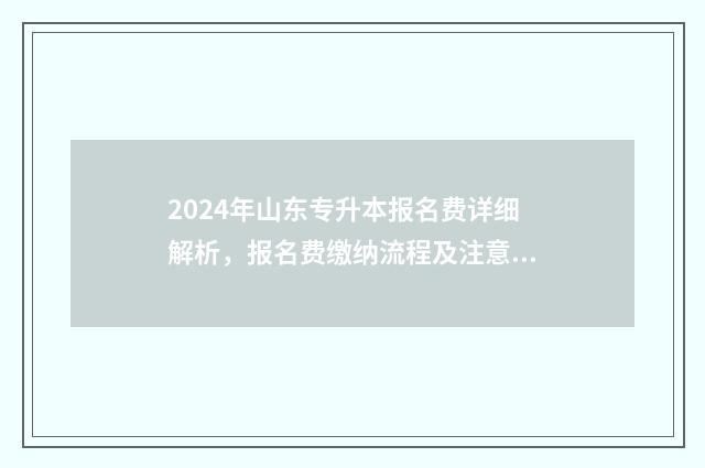 2024年山东专升本报名费详细解析，报名费缴纳流程及注意事项 2024年山东专升本报名时间和考试时间