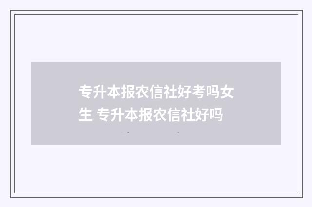 专升本报农信社好考吗女生 专升本报农信社好吗