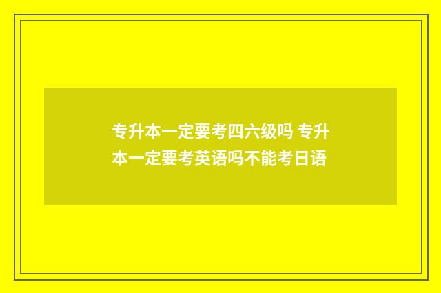 专升本一定要考四六级吗 专升本一定要考英语吗不能考日语