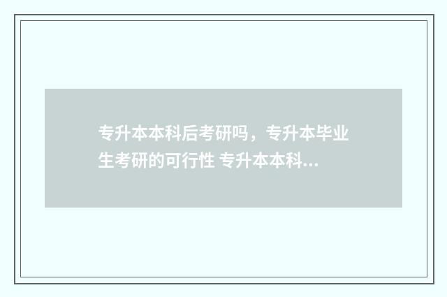 专升本本科后考研吗，专升本毕业生考研的可行性 专升本本科考研究生要读几年
