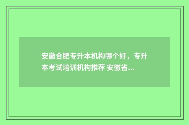 安徽合肥专升本机构哪个好，专升本考试培训机构推荐 安徽省专升本时间