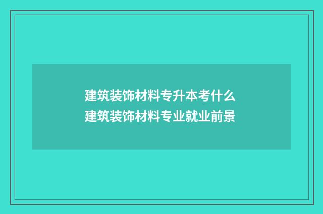 建筑装饰材料专升本考什么 建筑装饰材料专业就业前景